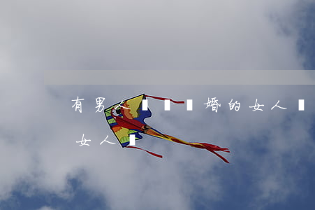 有男人會選離婚的女人嗎(有男人會選離婚的女人嗎)