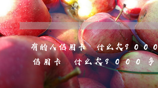 有的人信用卡為什么欠9000多-有的人信用卡為什么欠9000多塊錢