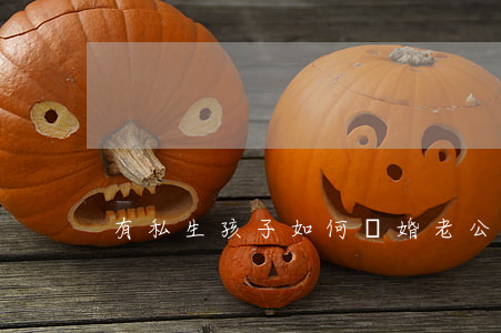 有私生孩子如何離婚(老公有私生 該不該離婚)