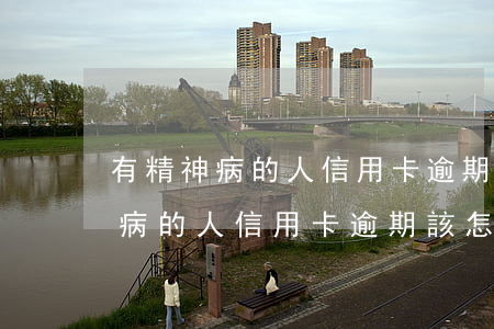 有精神病的人信用卡逾期該怎么辦-有精神病的人信用卡逾期該怎么辦呢