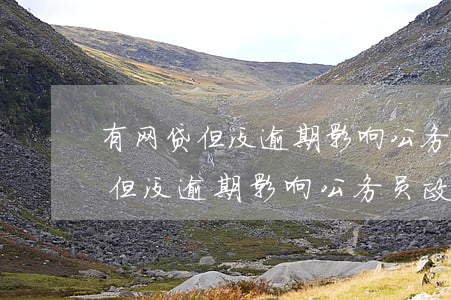 有网贷但没逾期影响公务员政审吗-有网贷但没逾期影响公务员政审吗知乎
