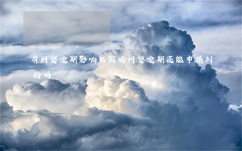 有网贷逾期影响出国吗(网贷逾期还能申请别的吗)