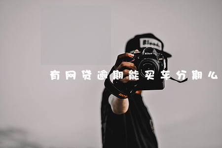 有网贷逾期能买车分期么(网贷逾期能买车吗)