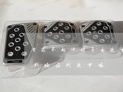 有罪不起诉对子女政审有影响吗(有罪不诉会影响后代政审吗)