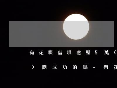 有花唄借唄逾期5萬(wàn)協(xié)商成功的嗎-有花唄借唄逾期5萬(wàn)協(xié)商成功的嗎是真的嗎