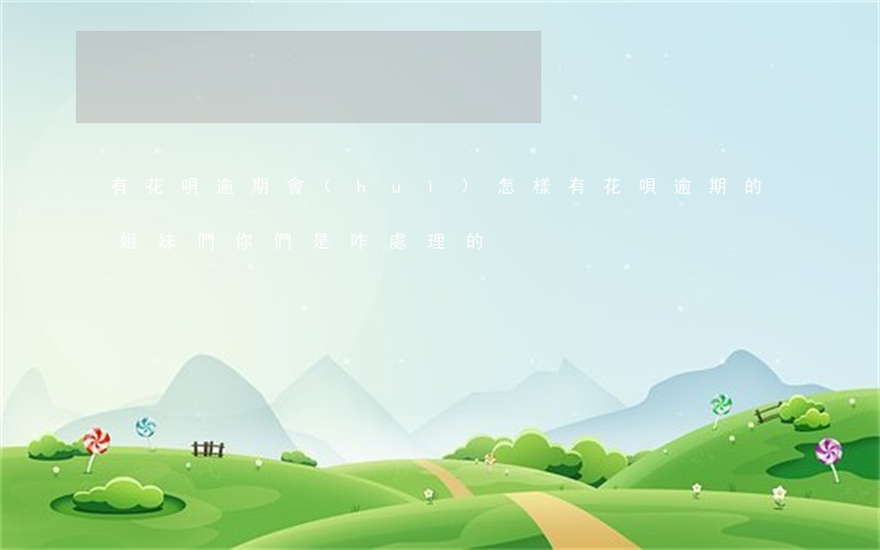 有花唄逾期會(huì)怎樣 有花唄逾期的姐妹們你們是咋處理的