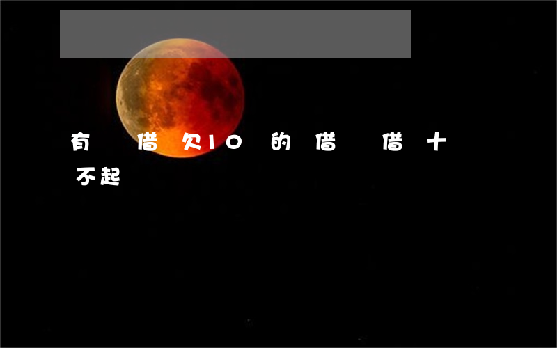 有螞蟻借唄欠10萬的嗎(借螞蟻借唄十萬還不起)