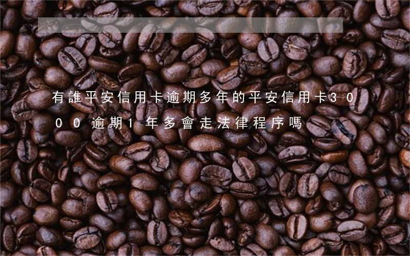有誰平安信用卡逾期多年的(平安信用卡3000逾期1年多會走法律程序嗎)