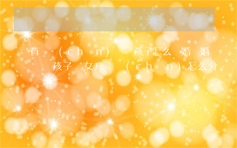 有財產(chǎn)兩個孩子怎么離婚(離婚兩個孩子歸女方財產(chǎn)怎么分)
