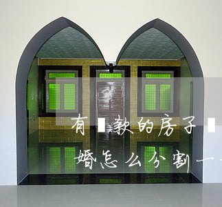 有貸款的房子離婚怎么分割(有貸款的房子離婚怎么分割一方不配合)