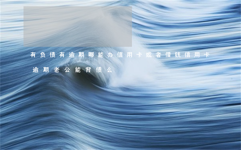 有负债有逾期哪能办信用卡或者借钱（信用卡逾期老公能背债么）