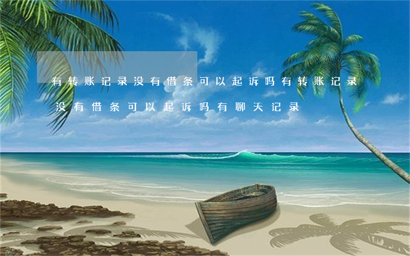 有转账记录没有借条可以起诉吗(有转账记录没有借条可以起诉吗有聊天记录)