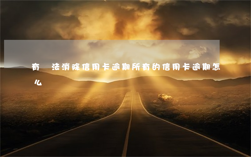 有辦法消除信用卡逾期 所有的信用卡逾期怎么辦