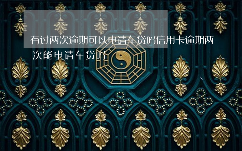有过两次逾期可以申请车贷吗?（信用卡逾期两次能申请车贷吗）