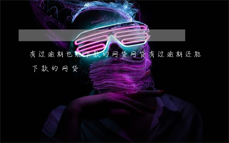 有过逾期也能下款的网贷(网贷有过逾期还能下款的网贷)