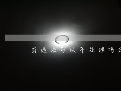 有违法可以不处理吗(违法没处理怎么办)