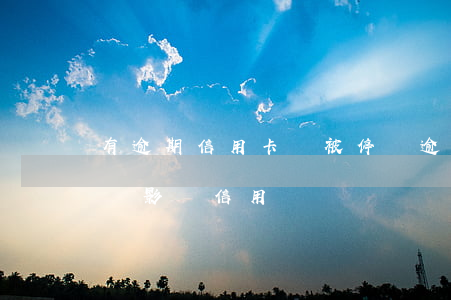 有逾期信用卡會被停嗎 逾期的信用卡注銷了會影響信用嗎