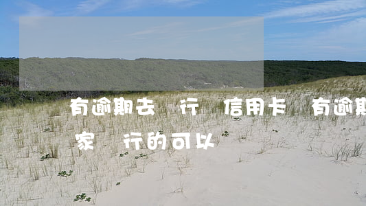 有逾期去銀行辦信用卡嗎(有逾期辦信用卡,哪家銀行的可以辦)