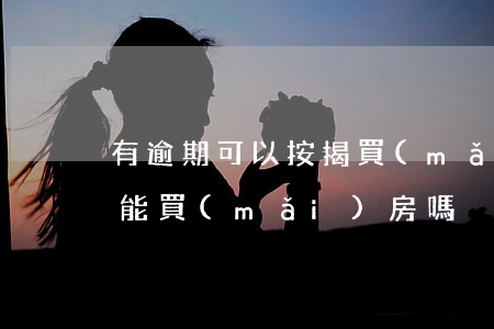 有逾期可以按揭買(mǎi)房嗎(貸款逾期能買(mǎi)房嗎)