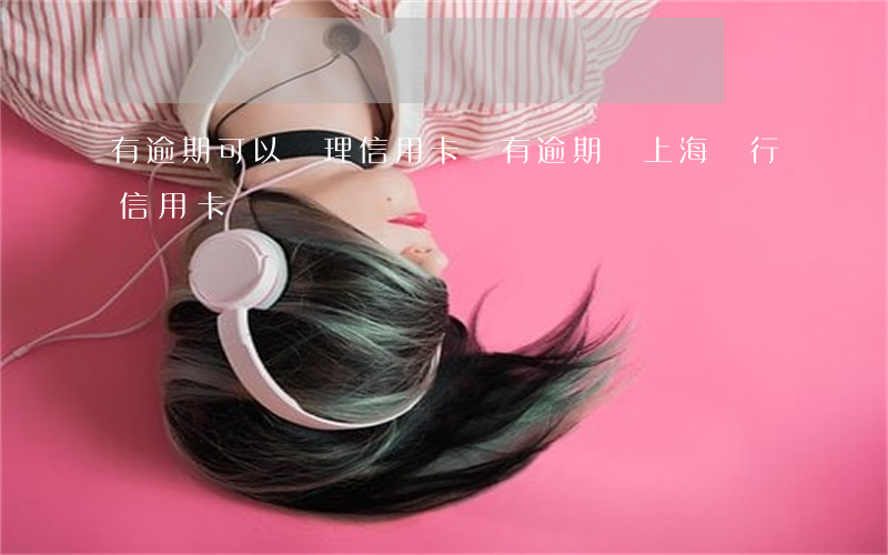 有逾期可以辦理信用卡嗎（有逾期辦上海銀行信用卡嗎）