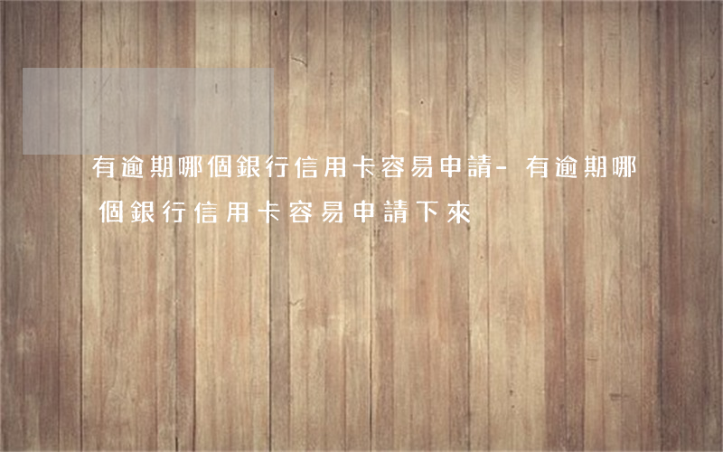 有逾期哪個銀行信用卡容易申請-有逾期哪個銀行信用卡容易申請下來