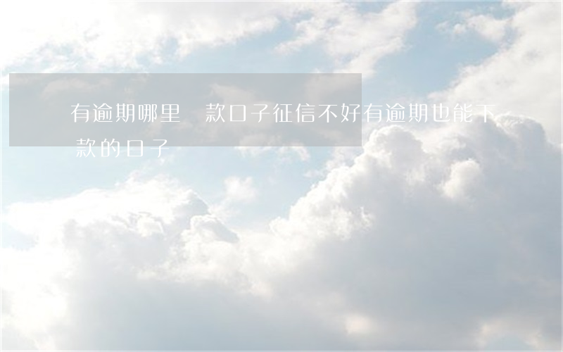 有逾期哪里貸款口子(征信不好有逾期也能下款的口子)