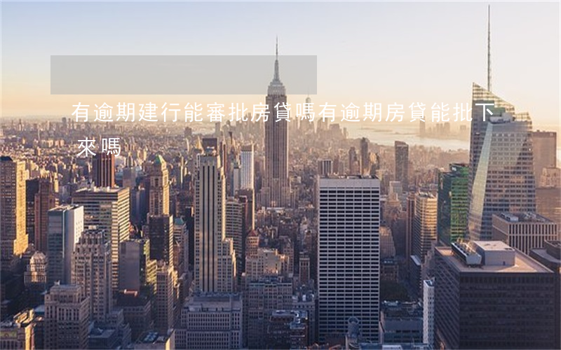 有逾期建行能審批房貸嗎(有逾期房貸能批下來嗎)