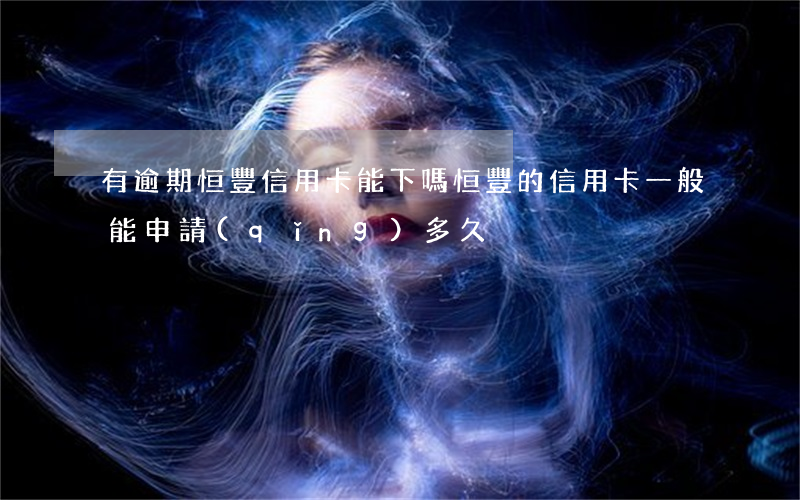 有逾期恒豐信用卡能下嗎 恒豐的信用卡一般能申請(qǐng)多久