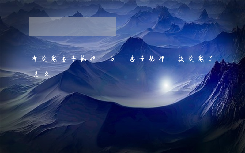 有逾期房子抵押貸款嗎(房子抵押貸款逾期了怎么辦)