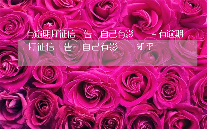 有逾期打征信報告對自己有影響嗎-有逾期打征信報告對自己有影響嗎知乎