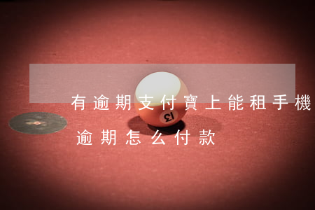 有逾期支付寶上能租手機嗎(支付寶租充電寶逾期怎么付款)