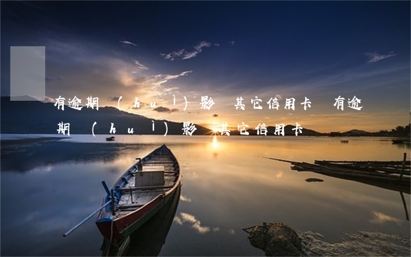 有逾期會(huì)影響其它信用卡嗎(有逾期會(huì)影響其它信用卡嗎)