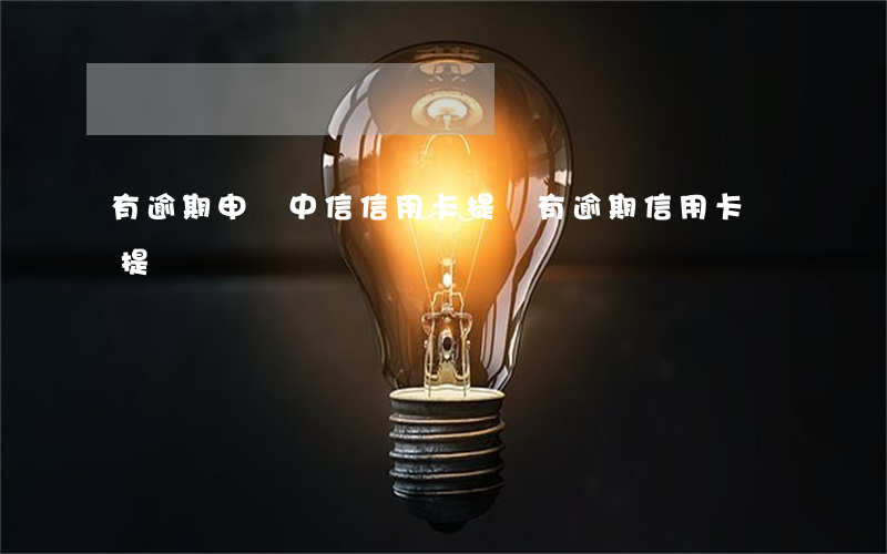 有逾期申請中信信用卡提額(有逾期信用卡會提額嗎)