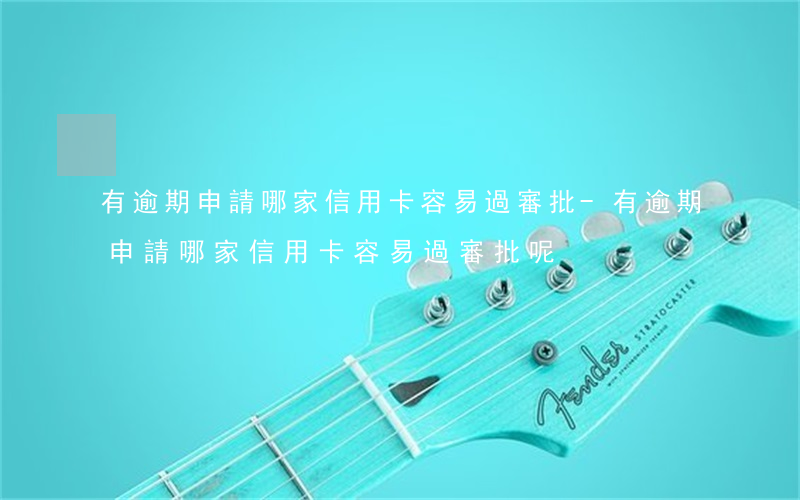 有逾期申請哪家信用卡容易過審批-有逾期申請哪家信用卡容易過審批呢
