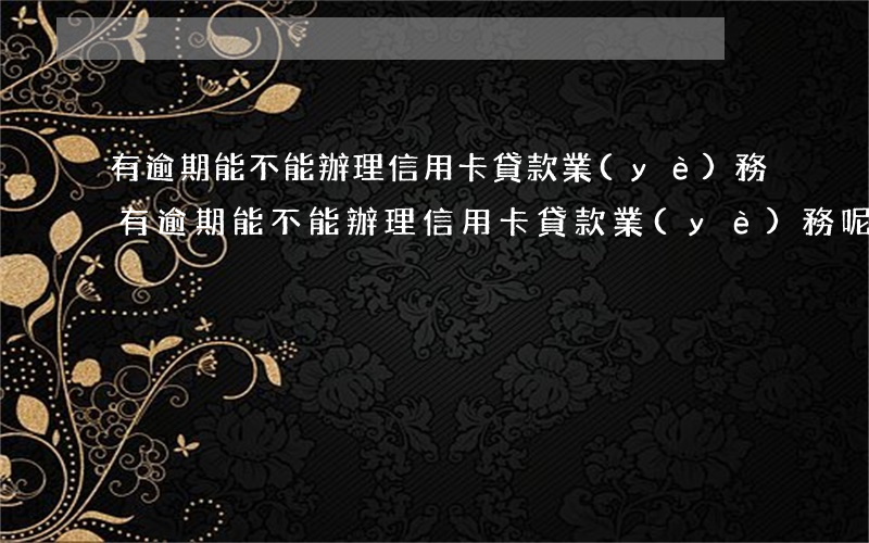 有逾期能不能辦理信用卡貸款業(yè)務(有逾期能不能辦理信用卡貸款業(yè)務呢)