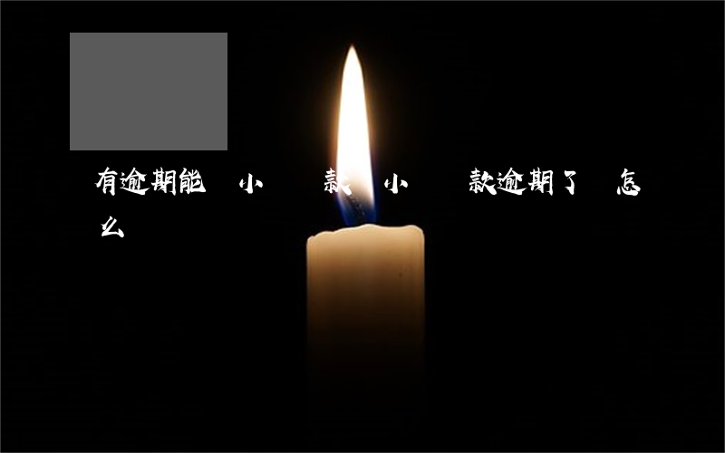 有逾期能貸小額貸款嗎(小額貸款逾期了會怎么樣?)