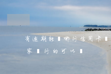 有逾期能辦哪行信用卡嗎(有逾期辦信用卡,哪家銀行的可以辦)