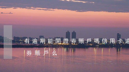 有逾期能開證券賬戶嗎（信用卡逾期可以開證券賬戶么）