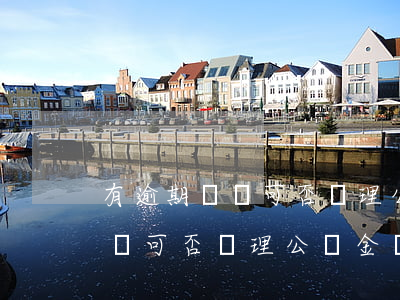 有逾期記錄可否辦理公積金貸款-有逾期記錄可否辦理公積金貸款買(mǎi)房