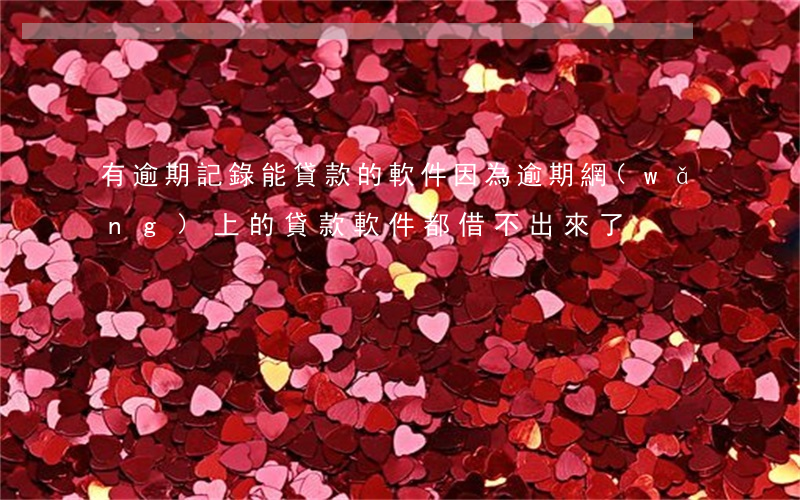 有逾期記錄能貸款的軟件(因為逾期網(wǎng)上的貸款軟件都借不出來了)