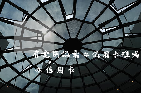 有逾期记录办信用卡难吗-有逾期记录怎么办信用卡