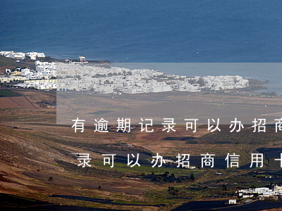 有逾期记录可以办招商信用卡吗-有逾期记录可以办招商信用卡吗知乎