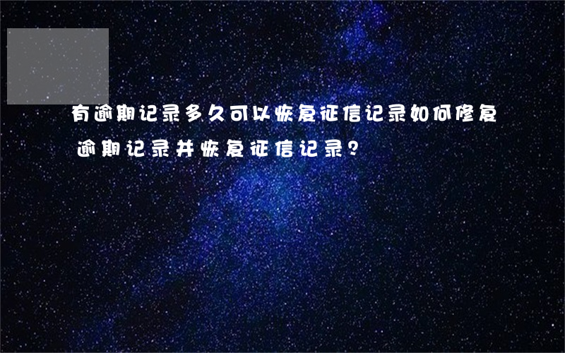 有逾期记录多久可以恢复征信记录，如何修复逾期记录并恢复征信记录？