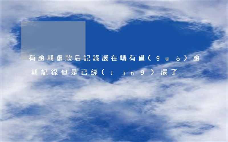 有逾期還款后記錄還在嗎(有過(guò)逾期記錄但是已經(jīng)還了)