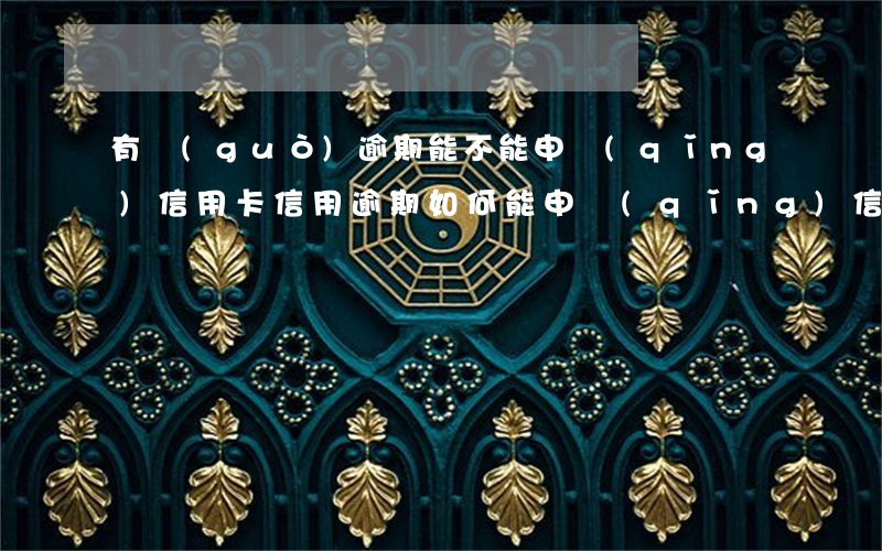 有過(guò)逾期能不能申請(qǐng)信用卡（信用逾期如何能申請(qǐng)信用卡）