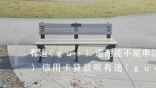 有過(guò)逾期能不能申請(qǐng)信用卡貸款呢（有過(guò)逾期能不能申請(qǐng)信用卡貸款呢）
