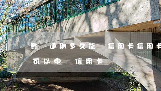 有過逾期多久能辦信用卡(信用卡逾期幾年后可以申請信用卡)