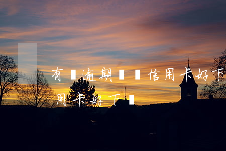 有過逾期記錄信用卡好下嗎(有過逾期記錄信用卡好下嗎)