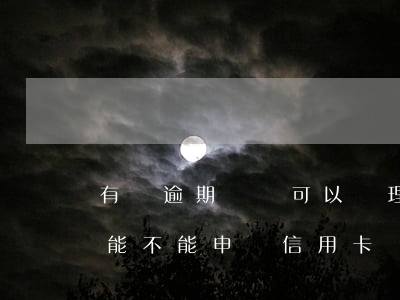 有過逾期記錄可以辦理信用卡嘛(有逾期記錄能不能申請信用卡)