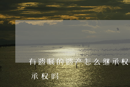 有遗嘱的遗产怎么继承权(遗嘱是法定财产继承权吗)